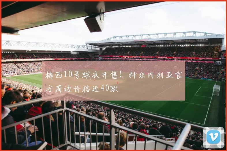 梅西10号球衣开售!科尔内利亚官方周边价格近40欧