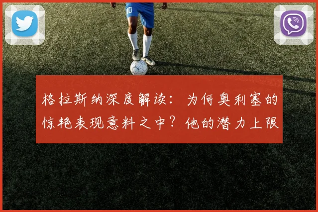 格拉斯纳深度解读:为何奥利塞的惊艳表现意料之中?他的潜力上限究竟多高?