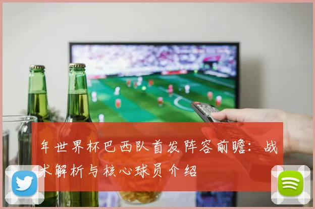 年世界杯巴西队首发阵容前瞻:战术解析与核心球员介绍