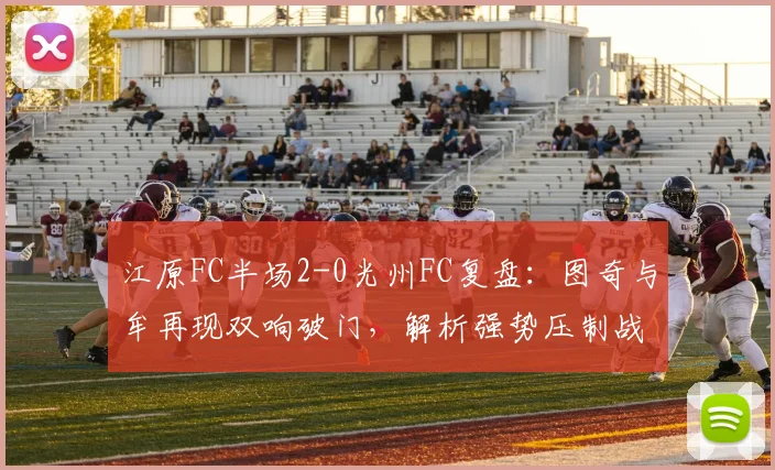 江原FC半场2-0光州FC复盘:图奇与牟再现双响破门,解析强势压制战术