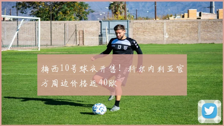 梅西10号球衣开售!科尔内利亚官方周边价格近40欧