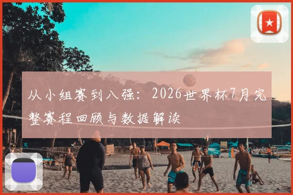 从小组赛到八强：2026世界杯7月完整赛程回顾与数据解读