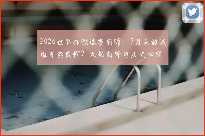 2026世界杯预选赛前瞻:7月关键战谁可能戴帽?火热前锋与历史回顾解析
