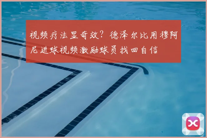 视频疗法显奇效?德泽尔比用穆阿尼进球视频激励球员找回自信