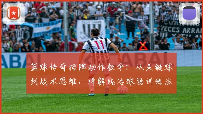 篮球传奇招牌动作教学：从关键球到战术思维，详解统治球场训练法