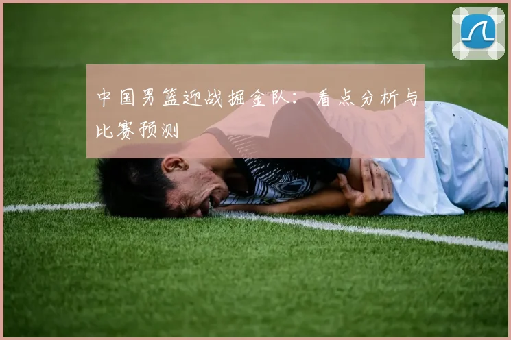 中国男篮迎战掘金队:看点分析与比赛预测