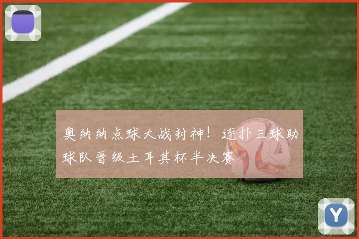 奥纳纳点球大战封神!连扑三球助球队晋级土耳其杯半决赛