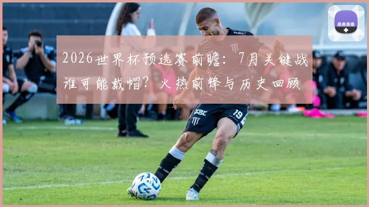 2026世界杯预选赛前瞻:7月关键战谁可能戴帽?火热前锋与历史回顾解析