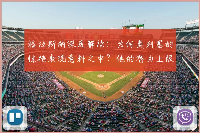 格拉斯纳深度解读：为何奥利塞的惊艳表现意料之中？他的潜力上限究竟多高？