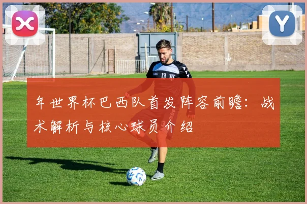 年世界杯巴西队首发阵容前瞻：战术解析与核心球员介绍