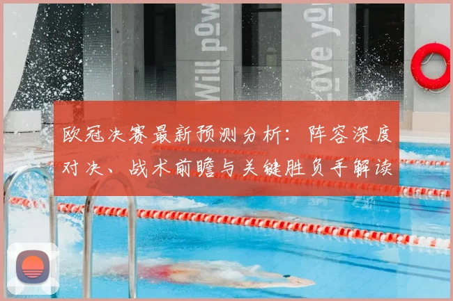 欧冠决赛最新预测分析:阵容深度对决、战术前瞻与关键胜负手解读