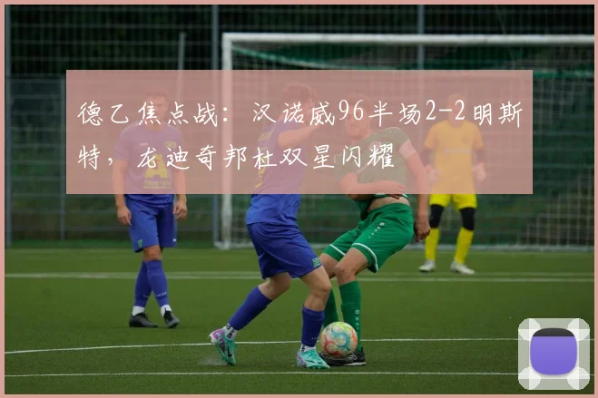 德乙焦点战:汉诺威96半场2-2明斯特,龙迪奇邦杜双星闪耀