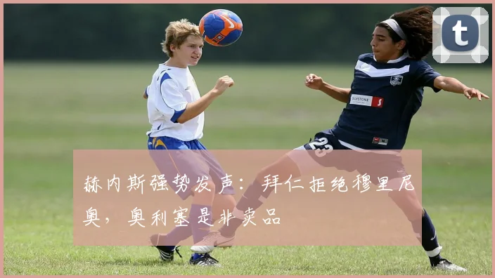 赫内斯强势发声:拜仁拒绝穆里尼奥,奥利塞是非卖品