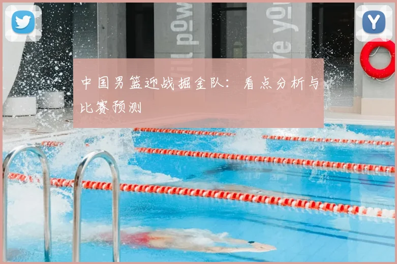 中国男篮迎战掘金队：看点分析与比赛预测