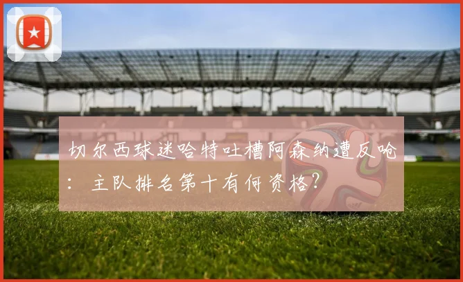 切尔西球迷哈特吐槽阿森纳遭反呛:主队排名第十有何资格?