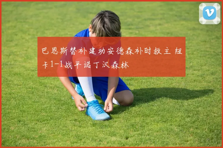 巴恩斯替补建功安德森补时救主 纽卡1-1战平诺丁汉森林