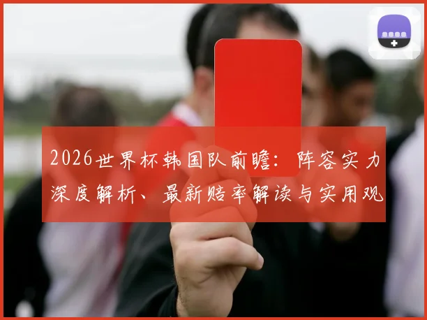 2026世界杯韩国队前瞻：阵容实力深度解析、最新赔率解读与实用观赛指南