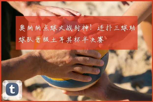 奥纳纳点球大战封神！连扑三球助球队晋级土耳其杯半决赛